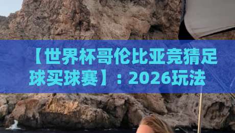 【世界杯哥伦比亚竞猜足球买球赛】: 2026玩法全解析与避坑指南
