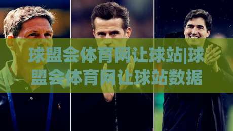 球盟会体育网让球站|球盟会体育网让球站数据解读+球盟会体育网让球站让球逻辑拆解|网上热门押球网登录交流攻略排名回放无广告