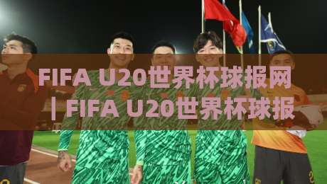 FIFA U20世界杯球报网｜FIFA U20世界杯球报网赛事资讯与年轻球员追踪平台：从赛程到数据读懂青年足球风向|今晚靠谱最火买球站预选竞投论坛720P集锦软件