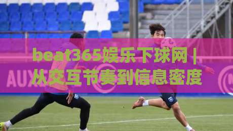 beat365娱乐下球网 | 从交互节奏到信息密度：beat365娱乐下球网页面体验的深层逻辑与场景化预判|网上热门体育网无延迟4K俱乐部中水入口无解说
