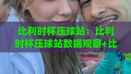 比利时杯压球站：比利时杯压球站数据观察+比利时杯压球站赛事情报如何辅助判断？|网上热门进球网无广告全场录像公司比分下盘无需登录