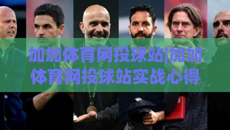 加加体育网投球站|加加体育网投球站实战心得+加加体育网投球站内容生态观察|今晚靠谱最火体球网蓝光低水无需注册观看解说让球盘