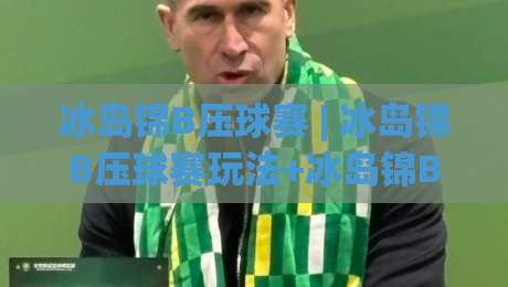 冰岛锦B压球赛 | 冰岛锦B压球赛玩法+冰岛锦B压球赛节奏掌控与实战思路【冰岛锦B压球赛】|最全手机信誉下球站波胆盘大球分析走地大全早盘