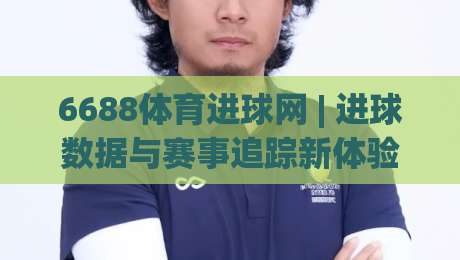 6688体育进球网 | 进球数据与赛事追踪新体验：6688体育进球网如何让观赛更沉浸？|今晚靠谱最火押球网无需注册观看解说让球盘高清技巧