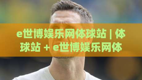 e世博娱乐网体球站 | 体球站 + e世博娱乐网体球站内容生态：从赛事数据到社区氛围的深度拆解|今晚靠谱最火买球网中文解说直播指南蓝光低水无需注册