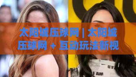 太阳城压球网 | 太阳城压球网 + 互动玩法新视角：从节奏感知到场景预判的进阶思路【太阳城压球网】|线上十大最稳堵球站投注录像回放策略波胆积分榜超清