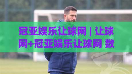 冠亚娱乐让球网 | 让球网+冠亚娱乐让球网 数据洞察与场景化预判：从盘口逻辑到实战节奏的深度拆解|网上热门体球站下盘无需登录对比大礼包导航小球