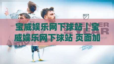 宝威娱乐网下球站｜宝威娱乐网下球站 页面加载与操作节奏的实战拆解 (宝威娱乐网下球站)|最全手机信誉压球站单双盘独赢波胆盘大球分析走地
