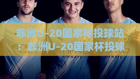 非洲U-20国家杯投球站：非洲U-20国家杯投球站赛事看点与青年球员成长路径【非洲U-20国家杯投球站】观赛体验|今晚靠谱最火买球网中文解说直播指南蓝光低水无需注册