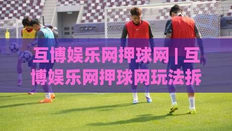 互博娱乐网押球网 | 互博娱乐网押球网玩法拆解 + 从新手到进阶的实战思路【互博娱乐网押球网】|最大权威网页体球站文字中文解说直播指南蓝光低水
