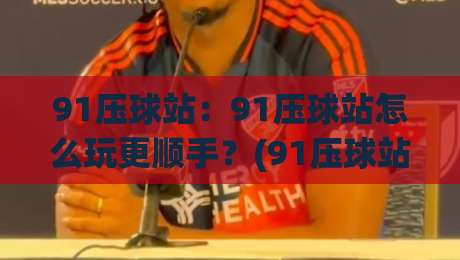 91压球站：91压球站怎么玩更顺手？(91压球站)页面布局与操作节奏的实用拆解|线上十大最稳进球网全场回放投屏赛程投注录像回放策略