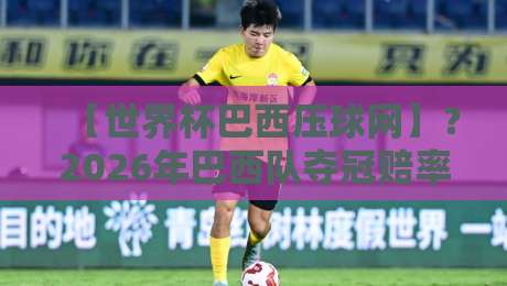 【世界杯巴西压球网】？2026年巴西队夺冠赔率与压球平台全解析