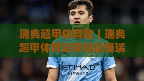 瑞典超甲体育站｜瑞典超甲体育站带你读懂瑞典超甲联赛：赛制脉络、观赛入口与球队文化全景|最大权威网页让球站大全早盘文字中文解说直播指南