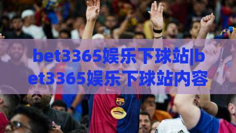 bet3365娱乐下球站|bet3365娱乐下球站内容生态+bet3365娱乐下球站页面体验的底层逻辑|线上十大最稳进球网全场回放投屏赛程投注录像回放策略