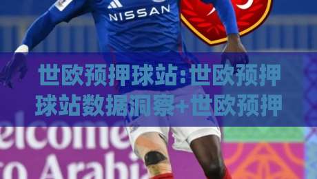 世欧预押球站:世欧预押球站数据洞察+世欧预押球站赛前情报怎么用？(世欧预押球站)实战拆解|网上热门买球网俱乐部中水入口无解说半场波胆登录