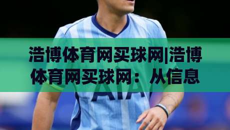 浩博体育网买球网|浩博体育网买球网：从信息筛选到体验优化的实战思路(浩博体育网买球网)|最全手机信誉堵球网视频半全场动画水位精彩片段流畅