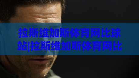 拉斯维加斯体育网比球站|拉斯维加斯体育网比球站+数据流时代+拉斯维加斯体育网比球站如何重塑观赛节奏|网上热门押球网登录交流攻略排名回放无广告