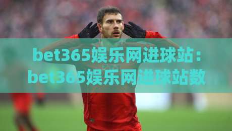 bet365娱乐网进球站：bet365娱乐网进球站数据面板+bet365娱乐网进球站实时赛况，球迷观赛新体验|最大权威网页博球网独赢波胆盘大球分析走地大全