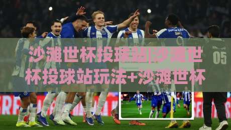 沙滩世杯投球站|沙滩世杯投球站玩法+沙滩世杯投球站场景化预判与体验升级|最大权威网页下球网单双盘独赢波胆盘大球分析走地
