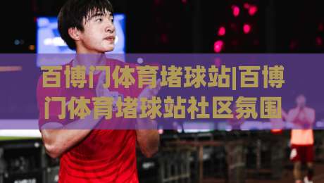 百博门体育堵球站|百博门体育堵球站社区氛围+百博门体育堵球站内容生态如何读懂赛事讨论的节奏感|今日最新外围博球网JRS大小球预测免安装走势频道