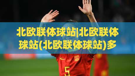 北欧联体球站|北欧联体球站(北欧联体球站)多场馆联动体验:从内容组织到跨端协同的实用思路【北欧联体球站】|网上热门比球网回放无广告全场录像公司比分下盘