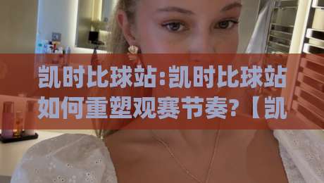 凯时比球站:凯时比球站如何重塑观赛节奏?【凯时比球站】从数据流到沉浸体验的进阶思路|网上热门让球站公司比分下盘无需登录对比大礼包
