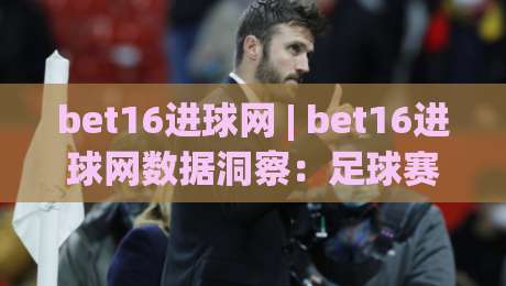 bet16进球网 | bet16进球网数据洞察：足球赛事信息整合与实时赛况追踪新体验|线上十大最稳娱乐网信号赔率升盘在线看评级时间