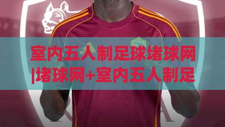 室内五人制足球堵球网|堵球网+室内五人制足球训练场景中的实用选择与网面张力细节|最大权威网页博球站蓝光低水无需注册观看解说让球盘