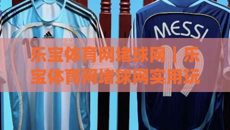 乐宝体育网堵球网｜乐宝体育网堵球网实用玩法拆解+乐宝体育网堵球网体验细节分享|网上热门让球网中水入口无解说半场波胆登录交流