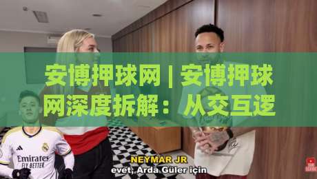 安博押球网 | 安博押球网深度拆解：从交互逻辑到长期使用体验的完整脉络|今日最新外围博球网JRS大小球预测免安装走势频道