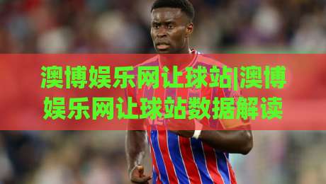 澳博娱乐网让球站|澳博娱乐网让球站数据解读+让球盘路逻辑拆解,澳博娱乐网让球站实战视角的盘口阅读思路|最大权威网页让球站大全早盘文字中文解说直播指南