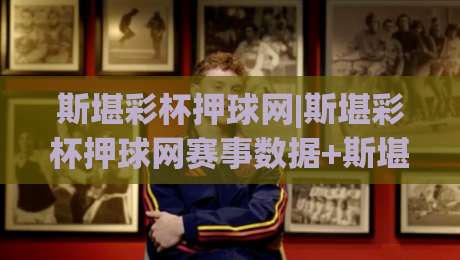 斯堪彩杯押球网|斯堪彩杯押球网赛事数据+斯堪彩杯押球网互动体验新视角|线上十大最稳让球站赛程投注录像回放策略波胆积分榜