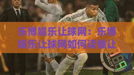 乐博娱乐让球网：乐博娱乐让球网如何读懂让球盘口？乐博娱乐让球网背后的数据逻辑与实战思路|线上十大最稳体球站录像回放策略波胆积分榜超清网站