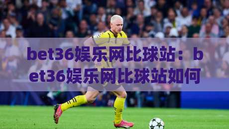 bet36娱乐网比球站：bet36娱乐网比球站如何读懂赛事数据与页面信息？bet36娱乐网比球站内容布局与浏览体验的实用思路|线上十大最稳让球网升盘在线看评级时间推荐直播源