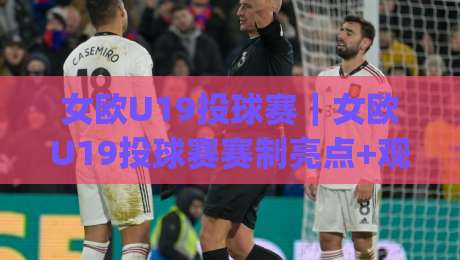 女欧U19投球赛｜女欧U19投球赛赛制亮点+观赛体验：年轻球员的成长舞台与战术看点|网上热门堵球网入口无解说半场波胆登录交流攻略
