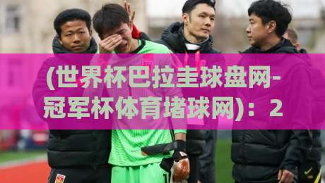 (世界杯巴拉圭球盘网-冠军杯体育堵球网):2026年世界杯南美区预选赛,巴拉圭队能否突围? (世界杯巴拉圭球盘网-冠军杯体育堵球网):2026年世界杯南美区预选赛,巴拉圭队能否突围?