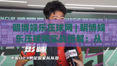 明博娱乐压球网 | 明博娱乐压球网实战拆解：从盘口节奏到临场判断的进阶思路|最全手机信誉比球站走地大全早盘文字中文解说直播