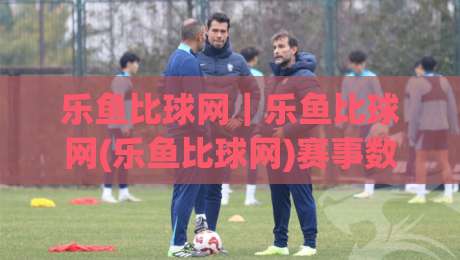 乐鱼比球网｜乐鱼比球网(乐鱼比球网)赛事数据与社区互动的新玩法|网上热门博球网攻略排名回放无广告全场录像公司