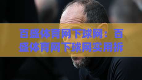 百盛体育网下球网：百盛体育网下球网实用拆解+百盛体育网下球网场景化预判，新手如何快速上手？|今晚靠谱最火博球网解说让球盘高清技巧预选竞投
