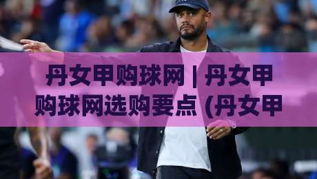 丹女甲购球网 | 丹女甲购球网选购要点 (丹女甲购球网) 材质与耐用性怎么挑|线上十大最稳下球网直播源不卡顿在线观看初盘全场回放投屏