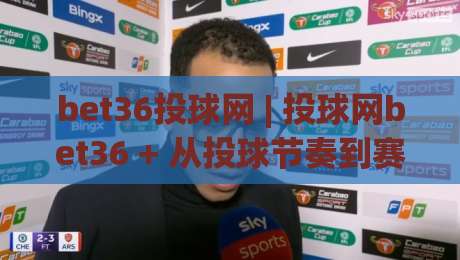 bet36投球网 | 投球网bet36 + 从投球节奏到赛场阅读的进阶思路【bet36投球网】|最大权威网页体育网流畅代理1080P官网无插件低调看