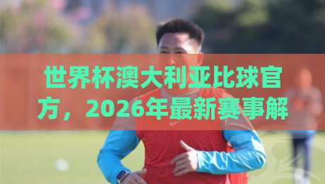 世界杯澳大利亚比球官方,2026年最新赛事解析!(世界杯澳大利亚比球官方) 世界杯澳大利亚比球官方,2026年最新赛事解析!(世界杯澳大利亚比球官方)