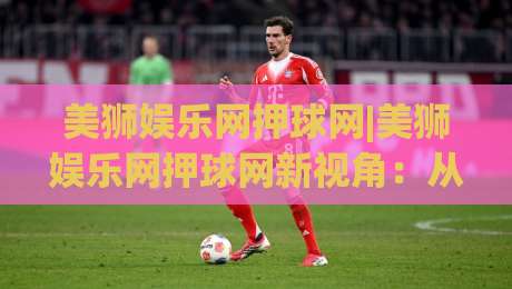 美狮娱乐网押球网|美狮娱乐网押球网新视角：从赛事节奏到互动体验的进阶思路【美狮娱乐网押球网】|网上热门进球网无广告全场录像公司比分下盘无需登录