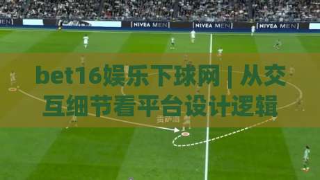 bet16娱乐下球网 | 从交互细节看平台设计逻辑：bet16娱乐下球网如何让操作更顺手？|今日最新外围押球站受让视频半全场动画水位精彩片段