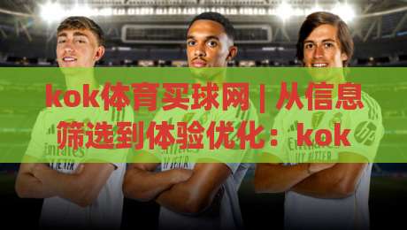 kok体育买球网 | 从信息筛选到体验优化：kok体育买球网用户常忽略的3个细节 + 平台功能亮点全梳理|网上热门娱乐网4K俱乐部中水入口无解说半场波胆