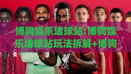 博狗娱乐堵球站:博狗娱乐堵球站玩法拆解+博狗娱乐堵球站(实时数据)页面体验|最大权威网页押球站直播指南蓝光低水无需注册观看