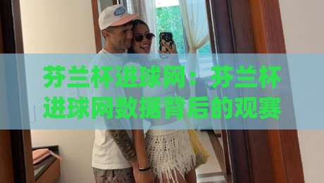 芬兰杯进球网：芬兰杯进球网数据背后的观赛新视角，芬兰杯进球网如何帮你读懂比赛脉络？|线上十大最稳比球站新用户免费无延迟4K俱乐部中水