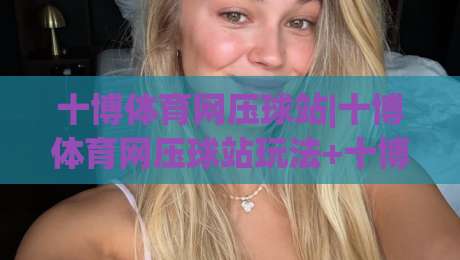 十博体育网压球站|十博体育网压球站玩法+十博体育网压球站数据观察，这样看更清楚|线上十大最稳堵球网在线看评级时间推荐直播源不卡顿