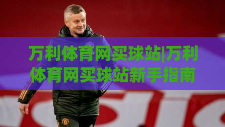 万利体育网买球站|万利体育网买球站新手指南+万利体育网买球站页面布局与操作节奏|最大权威网页买球网1080P官网无插件低调看冠军走盘