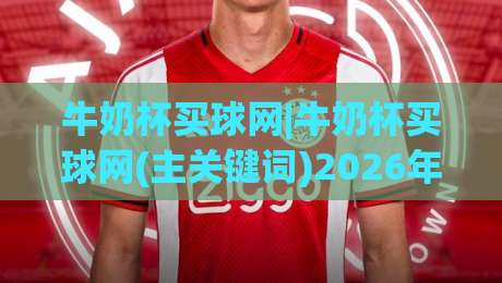 牛奶杯买球网|牛奶杯买球网(主关键词)2026年实用信息与体验分享|今晚靠谱最火下球网观看解说让球盘高清技巧预选